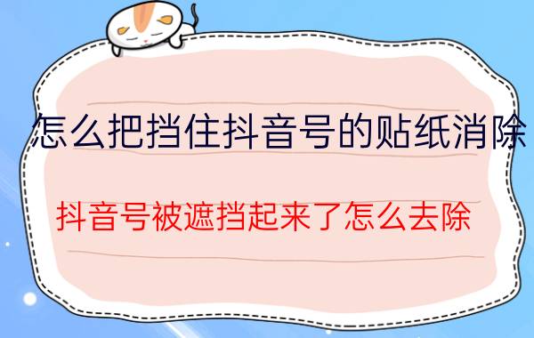 怎么把挡住抖音号的贴纸消除 抖音号被遮挡起来了怎么去除？